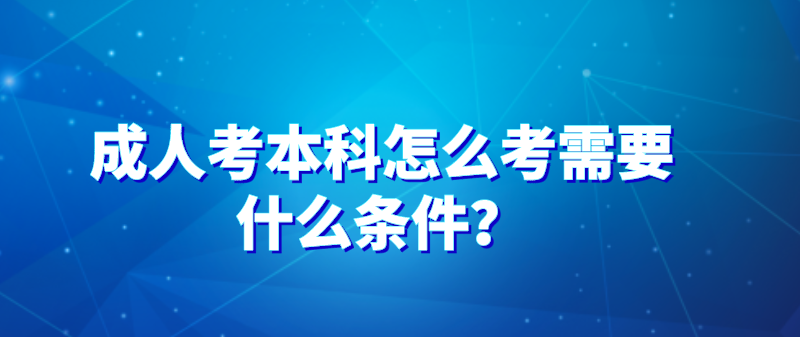 成人考本科(kē)怎麽考需要什麽條件？