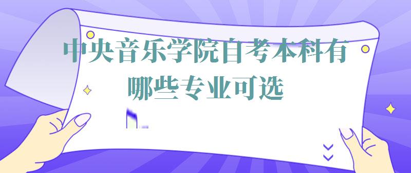 中(zhōng)央音樂學(xué)院自考本科(kē)有(yǒu)哪些專業可(kě)選,中(zhōng)央音樂學(xué)院自考本科(kē)有(yǒu)哪些專業可(kě)以報