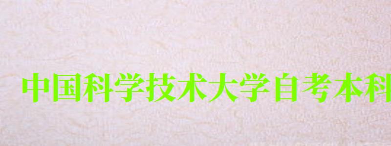 中(zhōng)國(guó)科(kē)學(xué)技(jì )術大學(xué)自考本科(kē)（中(zhōng)國(guó)科(kē)學(xué)技(jì )術大學(xué)自考本科(kē)專業）