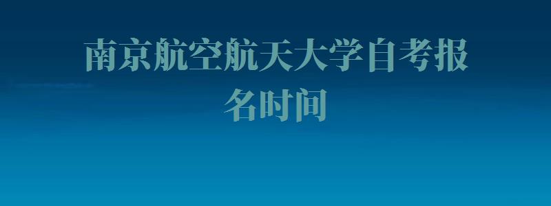 南京航空航天大學(xué)自考報名(míng)時間,南京航空航天大學(xué)自考報名(míng)官網