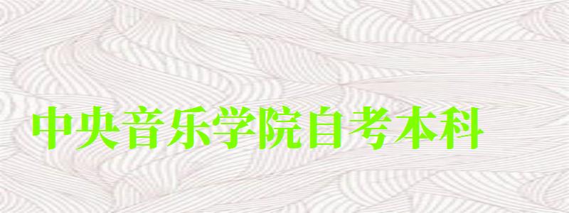 中(zhōng)央音樂學(xué)院自考本科(kē)（中(zhōng)央音樂學(xué)院自考本科(kē)專業）