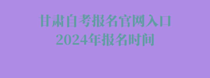 甘肅自考報名(míng)官網入口2024年報名(míng)時間,甘肅自考報名(míng)官網入口2024年考試