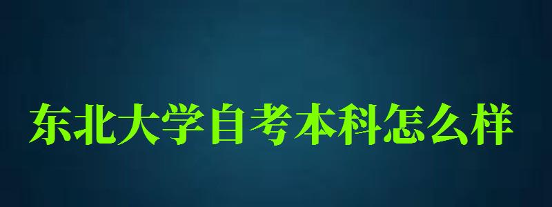 東北大學(xué)自考本科(kē)怎麽樣（東北大學(xué)自考本科(kē)怎麽樣啊）