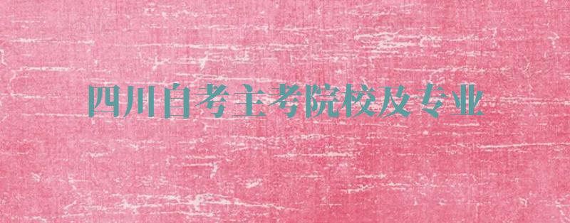 四川自考主考院校及專業,四川自考主考院校及專業代碼2024