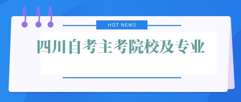 四川自考主考院校及專業,四川自考主考院校及專業代碼2024